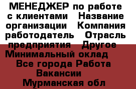 МЕНЕДЖЕР по работе с клиентами › Название организации ­ Компания-работодатель › Отрасль предприятия ­ Другое › Минимальный оклад ­ 1 - Все города Работа » Вакансии   . Мурманская обл.,Оленегорск г.